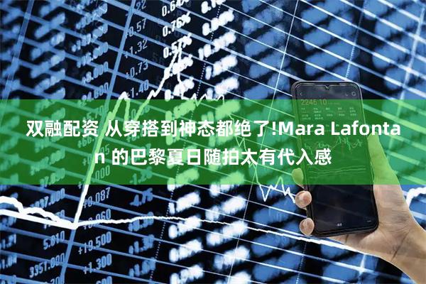 双融配资 从穿搭到神态都绝了!Mara Lafontan 的巴黎夏日随拍太有代入感