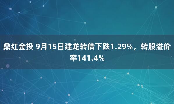 鼎红金投 9月15日建龙转债下跌1.29%，转股溢价率141.4%