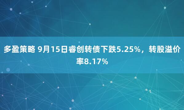 多盈策略 9月15日睿创转债下跌5.25%，转股溢价率8.17%