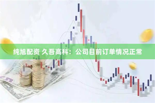 纯旭配资 久吾高科：公司目前订单情况正常