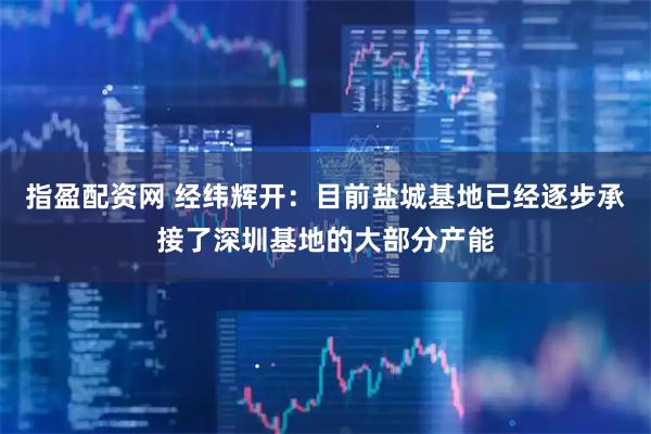 指盈配资网 经纬辉开：目前盐城基地已经逐步承接了深圳基地的大部分产能