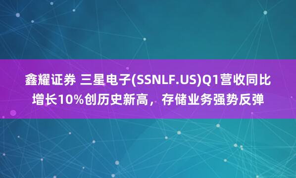 鑫耀证券 三星电子(SSNLF.US)Q1营收同比增长10%创历史新高，存储业务强势反弹
