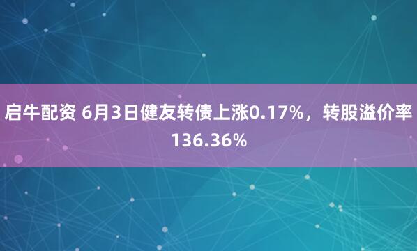 启牛配资 6月3日健友转债上涨0.17%，转股溢价率136.36%