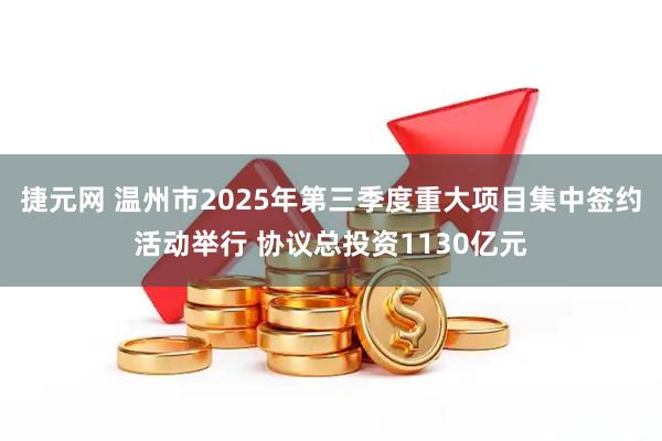 捷元网 温州市2025年第三季度重大项目集中签约活动举行 协议总投资1130亿元