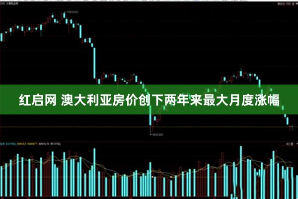 红启网 澳大利亚房价创下两年来最大月度涨幅