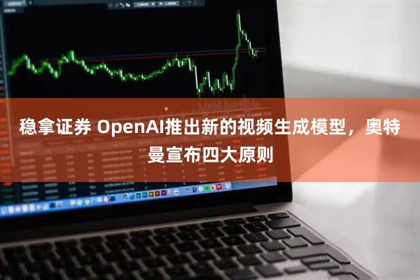 稳拿证券 OpenAI推出新的视频生成模型，奥特曼宣布四大原则