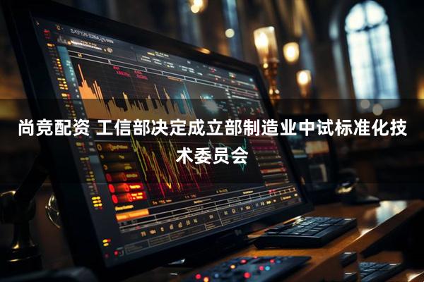 尚竞配资 工信部决定成立部制造业中试标准化技术委员会