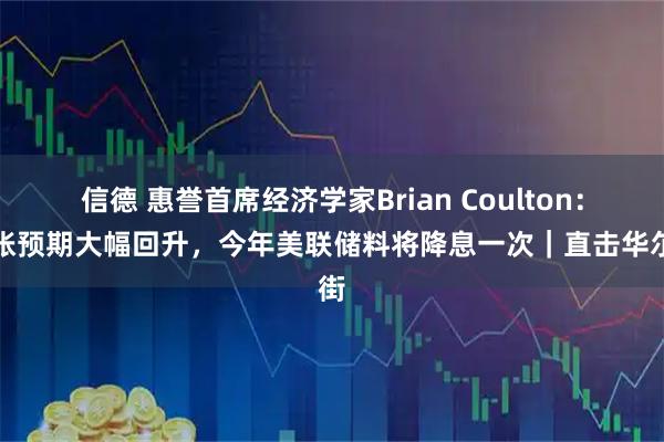 信德 惠誉首席经济学家Brian Coulton：通胀预期大幅回升，今年美联储料将降息一次｜直击华尔街