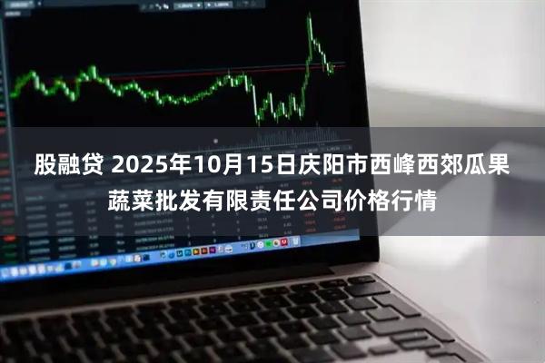 股融贷 2025年10月15日庆阳市西峰西郊瓜果蔬菜批发有限责任公司价格行情