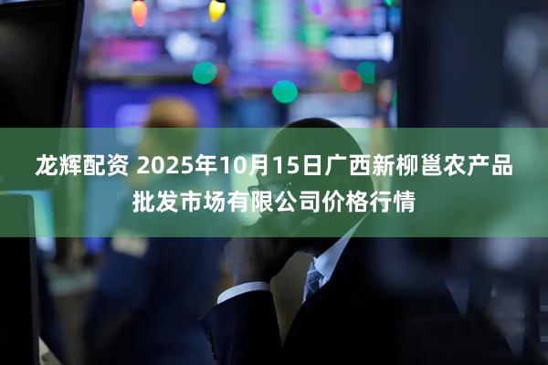 龙辉配资 2025年10月15日广西新柳邕农产品批发市场有限公司价格行情