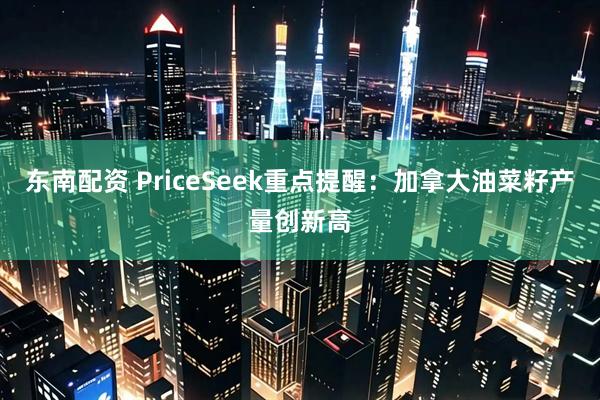 东南配资 PriceSeek重点提醒：加拿大油菜籽产量创新高