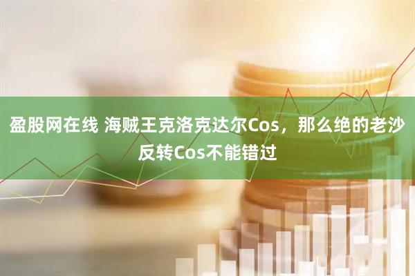 盈股网在线 海贼王克洛克达尔Cos，那么绝的老沙反转Cos不能错过