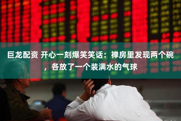 巨龙配资 开心一刻爆笑笑话：禅房里发现两个碗，各放了一个装满水的气球