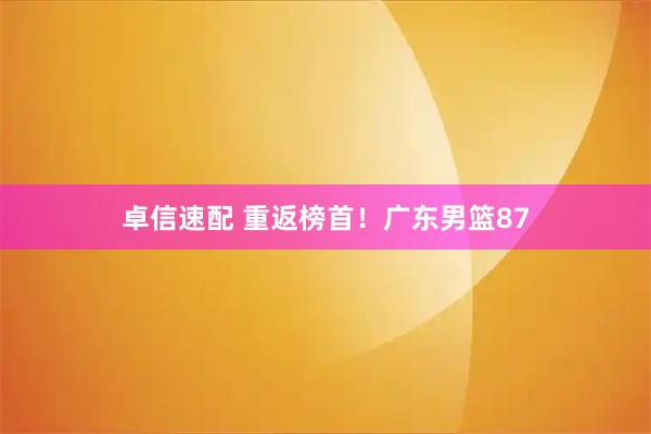 卓信速配 重返榜首！广东男篮87