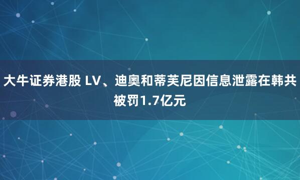 大牛证券港股 LV、迪奥和蒂芙尼因信息泄露在韩共被罚1.7亿元