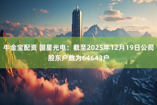 牛金宝配资 国星光电：截至2025年12月19日公司股东户数为64643户
