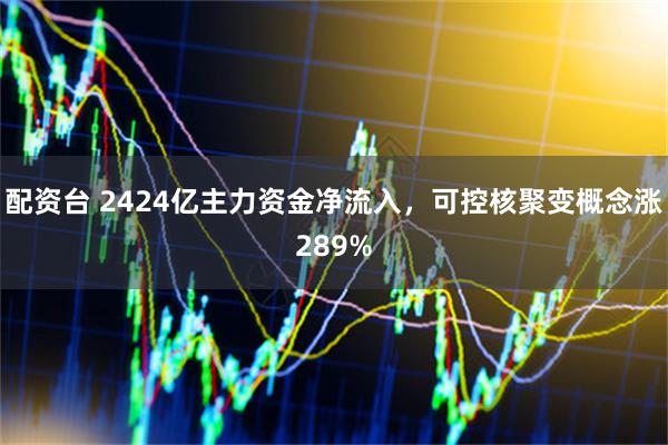 配资台 2424亿主力资金净流入，可控核聚变概念涨289%