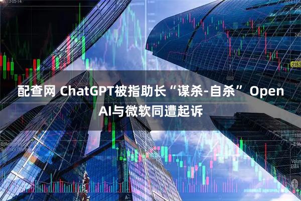 配查网 ChatGPT被指助长“谋杀-自杀” OpenAI与微软同遭起诉