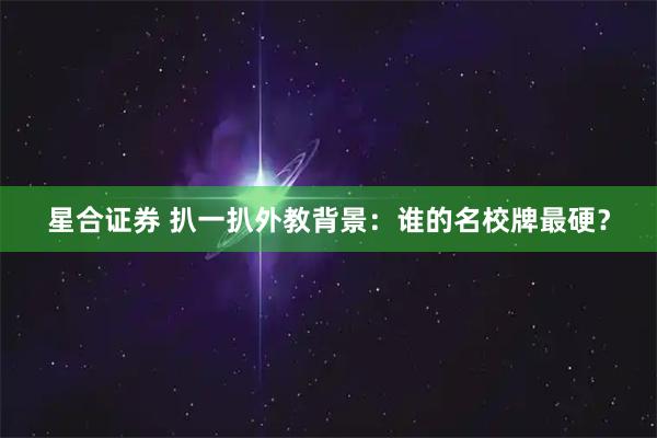 星合证券 扒一扒外教背景：谁的名校牌最硬？