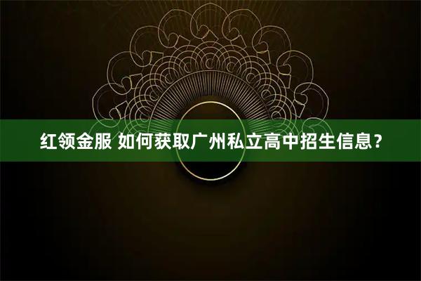 红领金服 如何获取广州私立高中招生信息？